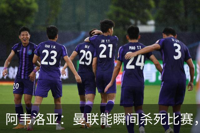 阿韦洛亚：曼联能瞬间杀死比赛，拉什福德库尼亚B费等都喜欢前插